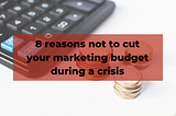 8 reasons not to cut your marketing budget during a crisis