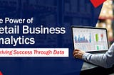 The Power of Retail Business Analytics: Driving Success Through Data