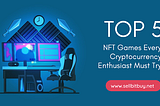 Top 5 NFT Games Every Cryptocurrency Enthusiast Must Try