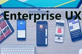 Things You Should Know About Enterprise UX — Challenges & Solutions