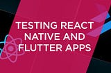 Testing React Native and Flutter Apps