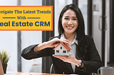 Navigate The Latest Trends With Real Estate CRM