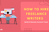 How to Hire Freelance Writers to Build A Remote Content Team