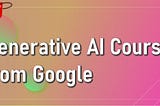 Free Generative AI Courses from Google