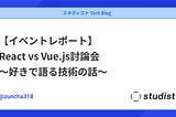 【イベントレポート】React vs Vue.js討論会〜好きで語る技術の話〜
