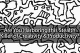 Are You Harboring this Stealth Killer of Creativity & Productivity?