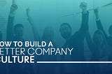 How to Build a Better Company Culture