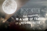 REMEMBER… HAPPINESS IS A WAY OF TRAVEL