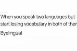 This is an image of a meme with black text on white background and it reads, “When you speak two languages but start losing vocabulary in both of them — Byelingual”