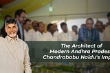 The Architect of Modern Andhra Pradesh: Chandrababu Naidu’s Impact