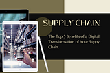 The Top 5 Benefits of a Digital Transformation of Your Supply Chain