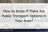 How to Know If There Are Public Transport Options in Your Area?