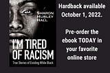 [Image description: Cover of I’m Tired of Racism by Sharon Hurley Hall with author and title set against a background of a weeping Black face with a single tear, next to the words: “Hardback available October 1, 2022. Pre-order the ebook TODAY in your favorite online store.]