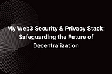 My Web3 Security & Privacy Stack: Safeguarding the Future of Decentralization