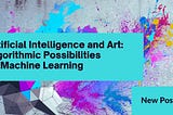 Artificial Intelligence and Art: Algorithmic Possibilities of Machine Learning