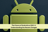 The Future of Android on RISC-V: Understanding the Recent Changes