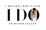 5 REASONS WHY I SAID I DO TO HYPER ISLAND