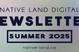 Native Land Digital Newsletter Summer 2025 native-land.ca