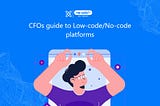 The CFO’s Guide to Low-code/No-code Platforms