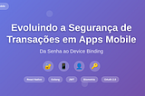 Evoluindo a Segurança de Transações em Apps Mobile: Da Senha ao Device Binding