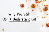 Why You Still Don’t Understand Git
