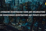 Leveraging Decentralized Teams and Organizations for Crowdfunded Investigations and Private…
