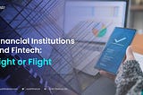 Traditional Financial Institutions and Fintechs: Flight or Fight