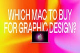 Which Mac Should You Buy for Graphic Design? Ultimate Buyer’s Guide