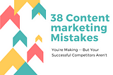 38 Most Common Content Marketing Mistakes You’re Making