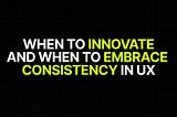When to Innovate and When to Embrace Consistency in UX