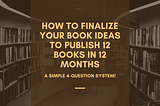 How to Finalize Your Book Ideas to Publish 12 Books in 12 Months