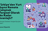 Türkiye’den Yurt dışına Remote Çalışmak Vergisel Olarak Ne Kadar Avantajlı?