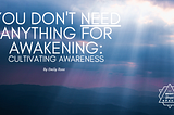 You don’t Need anything for awakening: Cultivating awareness is enough