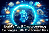 World’s Top 5 Cryptocurrency Exchanges With The Lowest Fees