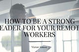 How To Be a Strong Leader for Your Remote Workers