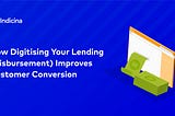 How Digitising Your Lending (Disbursement) Improves Customer Conversion