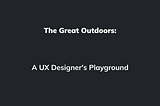 The Great Outdoors: A UX Designer’s Playground