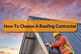 How To Choose A Roofing Contractor — Everything You Need to Know?