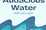 Introducing Audacious Water: The Podcast