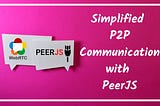 Simplified Peer to Peer Communication with PeerJS