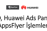 OAID, Huawei Ads Panel ve AppsFlyer İşlemleri