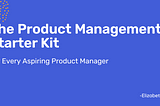 The Product Management Starter Kit; For Every Aspiring Product Manager.