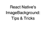 React Native’s ImageBackground: Tips & Tricks