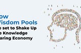 Knowledge Without Limits — How Wisdom Pools are Set to Shake Up the Knowledge Sharing Economy