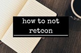 How To Not Retcon