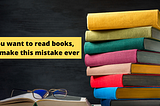Read books, but don’t make these mistakes