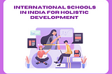Unlocking Opportunities: International Schools in India for Holistic Development