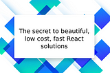 The secret to beautiful, low cost, fast React solutions.