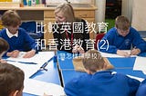 【比較英國教育和香港教育(2) – 英國讀書好hea?怎樣揀學校? SEN支援? 青少年問題?】