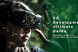 VR Development Ultimate Guide — Building Immersive Virtual Worlds in 2023